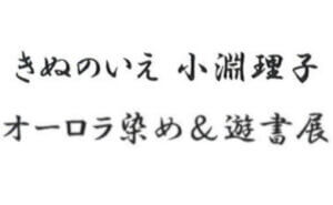 きぬのいえ 小淵理子 オーロラ染め & 遊書展